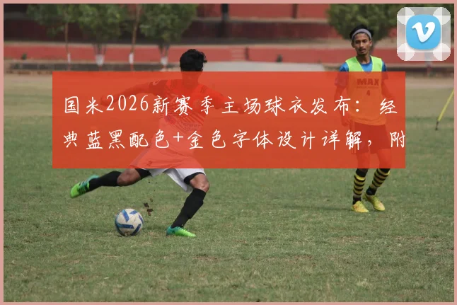 国米2026新赛季主场球衣发布:经典蓝黑配色+金色字体设计详解,附购买渠道与历代对比指南