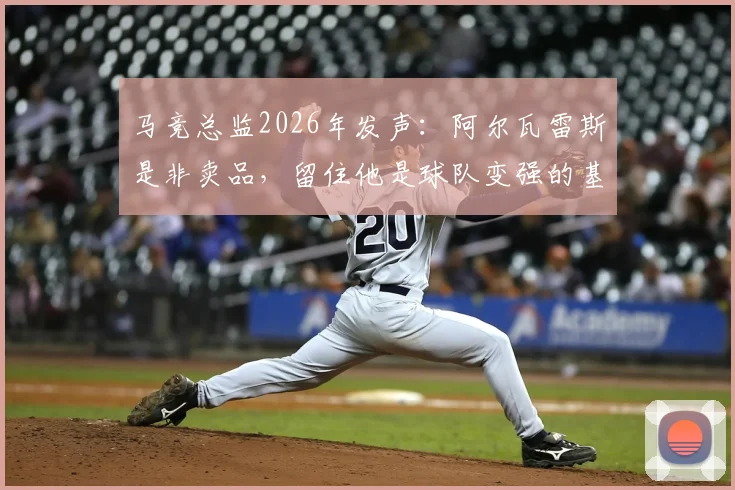 马竞总监2026年发声:阿尔瓦雷斯是非卖品,留住他是球队变强的基石,未来引援策略曝光