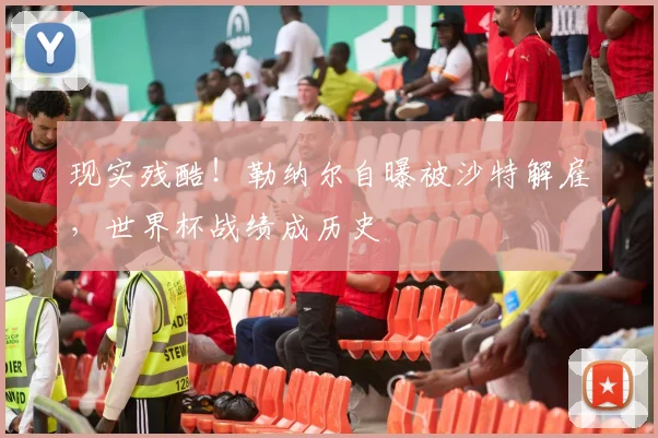 现实残酷!勒纳尔自曝被沙特解雇,世界杯战绩成历史