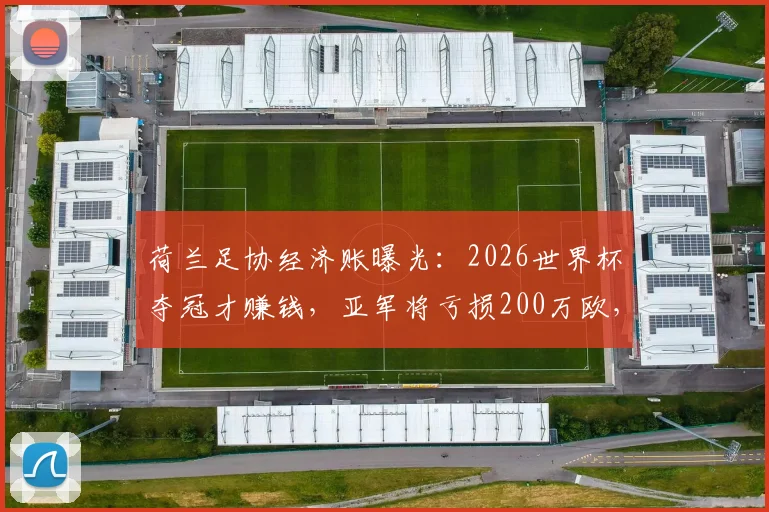 荷兰足协经济账曝光:2026世界杯夺冠才赚钱,亚军将亏损200万欧,揭秘国家队参赛真实成本与回报