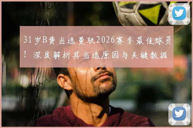 31岁B费当选曼联2026赛季最佳球员！深度解析其当选原因与关键数据表现
