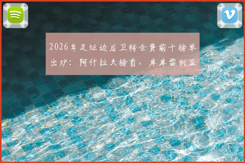 2026年足坛边后卫转会费前十榜单出炉：阿什拉夫榜首，库库雷利亚两度上榜引热议