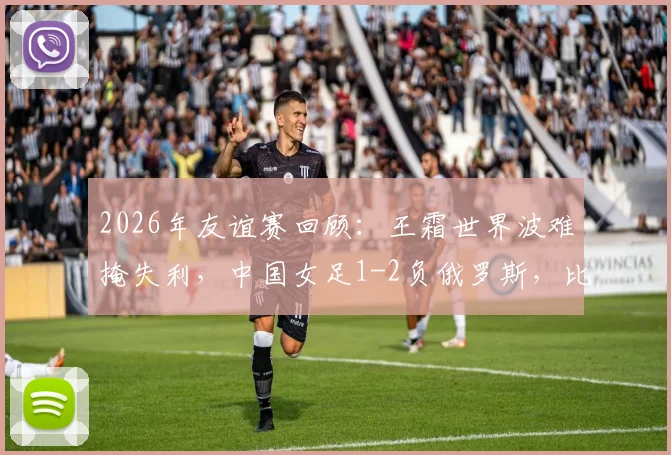 2026年友谊赛回顾：王霜世界波难掩失利，中国女足1-2负俄罗斯，比赛详细分析与阵容解读
