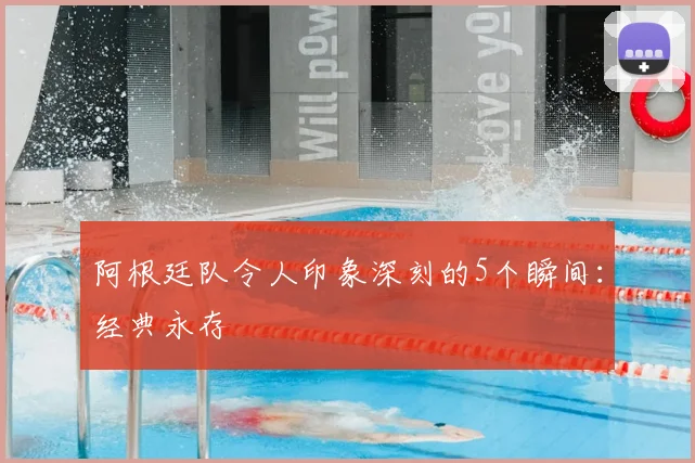 阿根廷队令人印象深刻的5个瞬间：经典永存