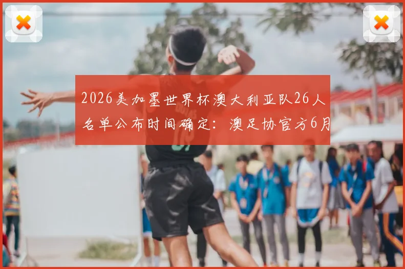 2026美加墨世界杯澳大利亚队26人名单公布时间确定：澳足协官方6月1日正式揭晓，附核心球员预测分析