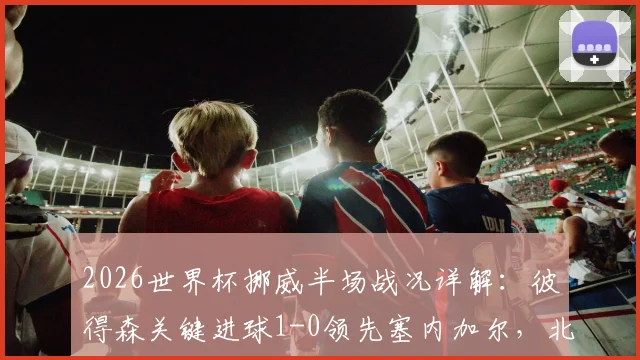 2026世界杯挪威半场战况详解：彼得森关键进球1-0领先塞内加尔，北欧海盗战术分析