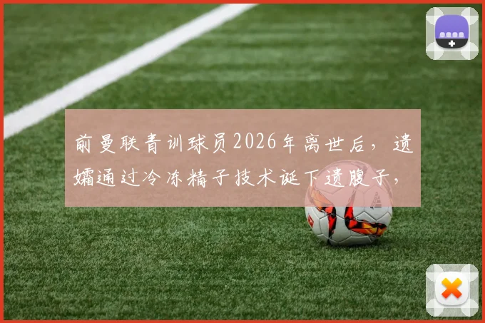 前曼联青训球员2026年离世后,遗孀通过冷冻精子技术诞下遗腹子,背后故事与医学伦理引热议