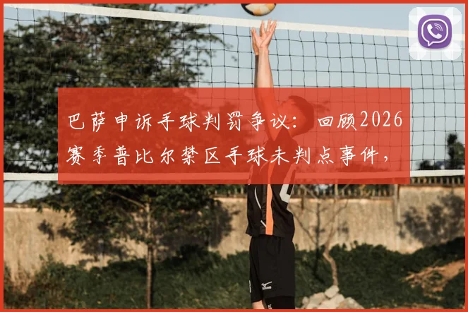 巴萨申诉手球判罚争议：回顾2026赛季普比尔禁区手球未判点事件，解析欧足联申诉流程
