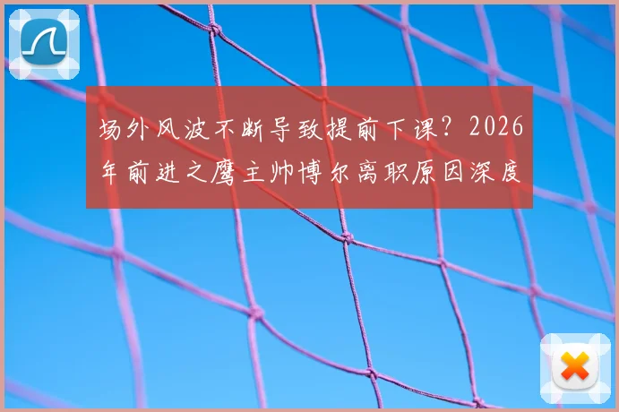 场外风波不断导致提前下课？2026年前进之鹰主帅博尔离职原因深度解读与球队未来分析