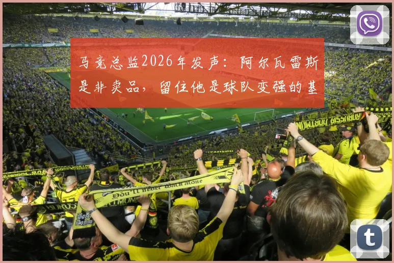 马竞总监2026年发声：阿尔瓦雷斯是非卖品，留住他是球队变强的基石，未来引援策略曝光