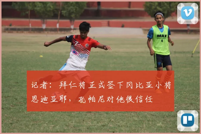 记者:拜仁将正式签下冈比亚小将恩迪亚耶,孔帕尼对他很信任