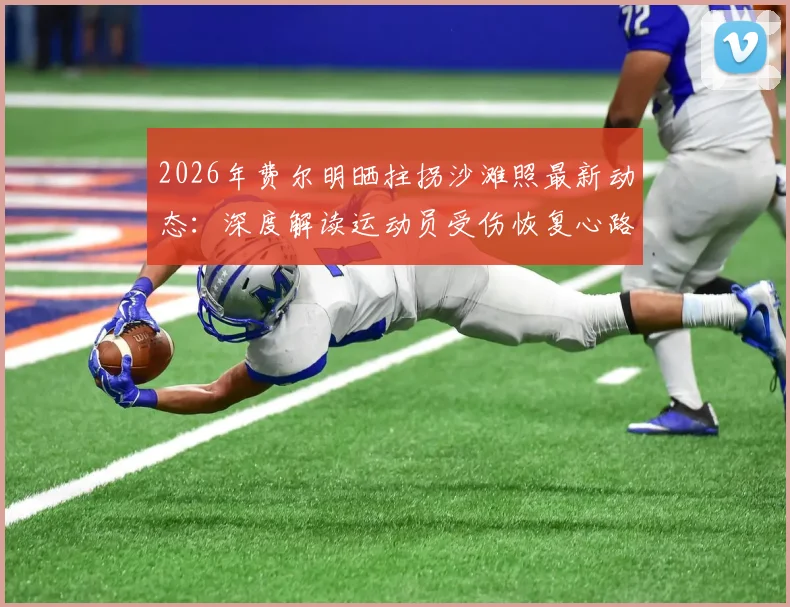 2026年费尔明晒拄拐沙滩照最新动态：深度解读运动员受伤恢复心路历程，我们为何跌倒的励志含义