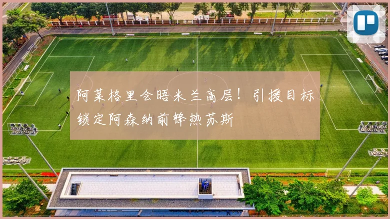 阿莱格里会晤米兰高层！引援目标锁定阿森纳前锋热苏斯