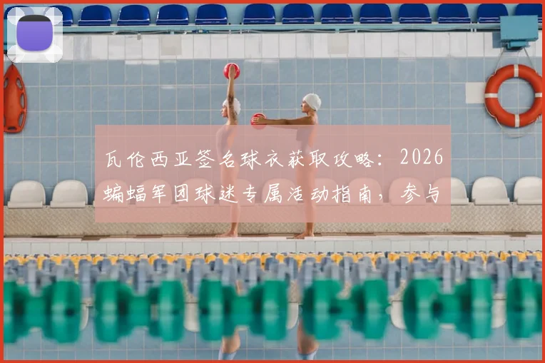 瓦伦西亚签名球衣获取攻略:2026蝙蝠军团球迷专属活动指南,参与互动赢正版球衣