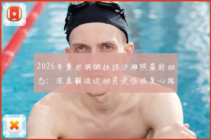 2026年费尔明晒拄拐沙滩照最新动态：深度解读运动员受伤恢复心路历程，我们为何跌倒的励志含义