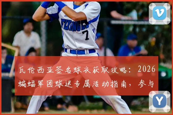 瓦伦西亚签名球衣获取攻略：2026蝙蝠军团球迷专属活动指南，参与互动赢正版球衣
