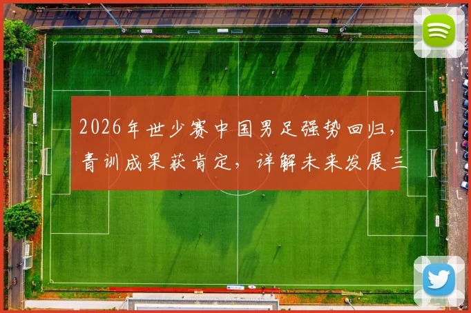 2026年世少赛中国男足强势回归，青训成果获肯定，详解未来发展三大关键点