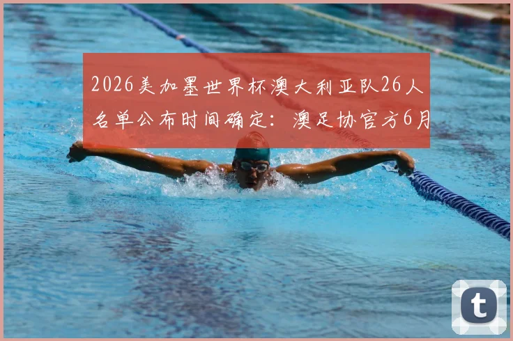 2026美加墨世界杯澳大利亚队26人名单公布时间确定:澳足协官方6月1日正式揭晓,附核心球员预测分析