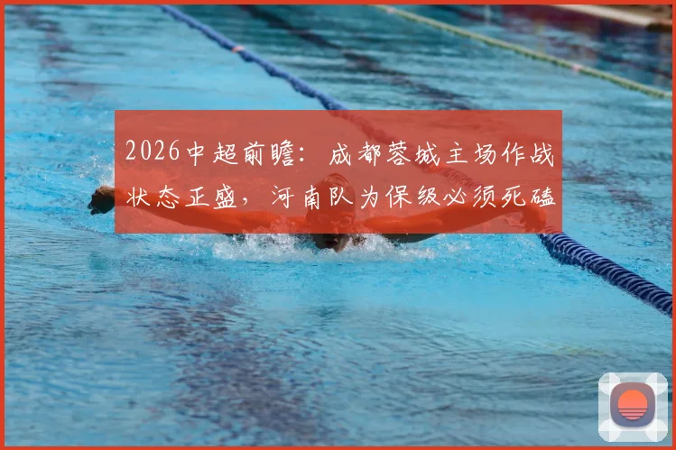 2026中超前瞻：成都蓉城主场作战状态正盛，河南队为保级必须死磕能否抢分？