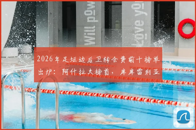 2026年足坛边后卫转会费前十榜单出炉:阿什拉夫榜首,库库雷利亚两度上榜引热议
