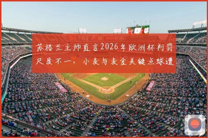 苏格兰主帅直言2026年欧洲杯判罚尺度不一,小麦与麦金关键点球遭漏判全解析