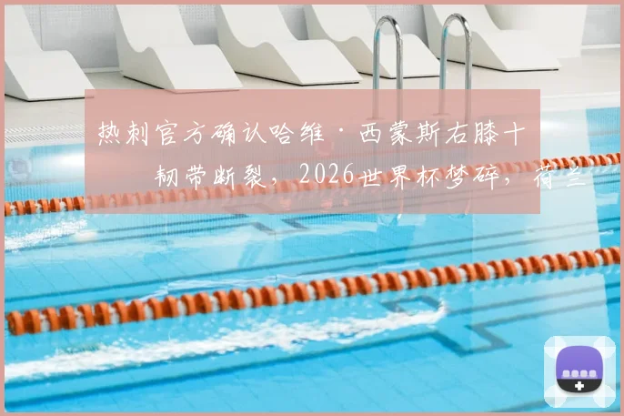 热刺官方确认哈维·西蒙斯右膝十字韧带断裂,2026世界杯梦碎,荷兰队边路告急谁将补缺?