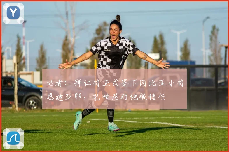记者：拜仁将正式签下冈比亚小将恩迪亚耶，孔帕尼对他很信任