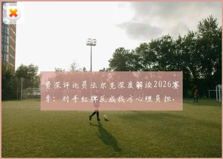资深评论员法尔克深度解读2026赛季：对手红牌反成我方心理负担，如何保持领先优势不被中断