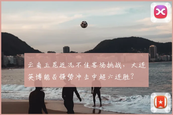 云南玉昆近况不佳客场挑战，大连英博能否强势冲击中超六连胜？