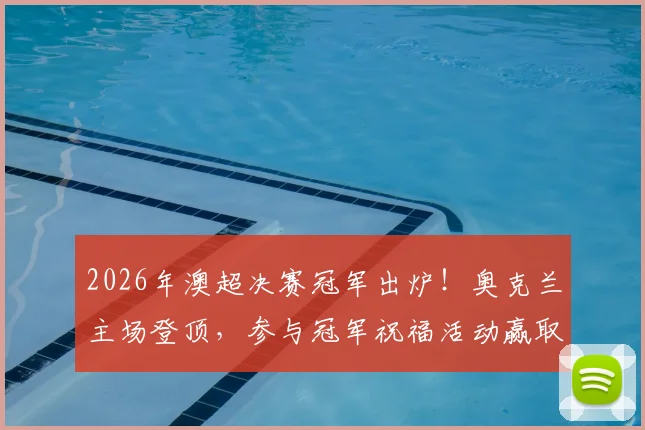 2026年澳超决赛冠军出炉!奥克兰主场登顶,参与冠军祝福活动赢取限量冠军球衣