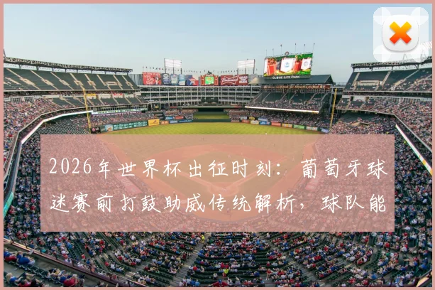 2026年世界杯出征时刻：葡萄牙球迷赛前打鼓助威传统解析，球队能否凯旋而归？