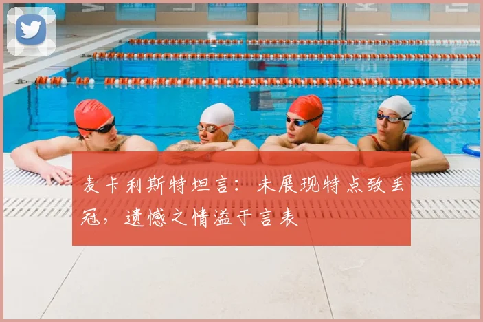 麦卡利斯特坦言：未展现特点致丢冠，遗憾之情溢于言表