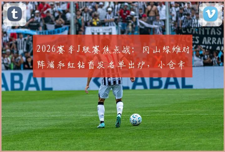 2026赛季J联赛焦点战：冈山绿雉对阵浦和红钻首发名单出炉，小仓幸成先发把关，关根贵大、中岛翔哉领衔出战