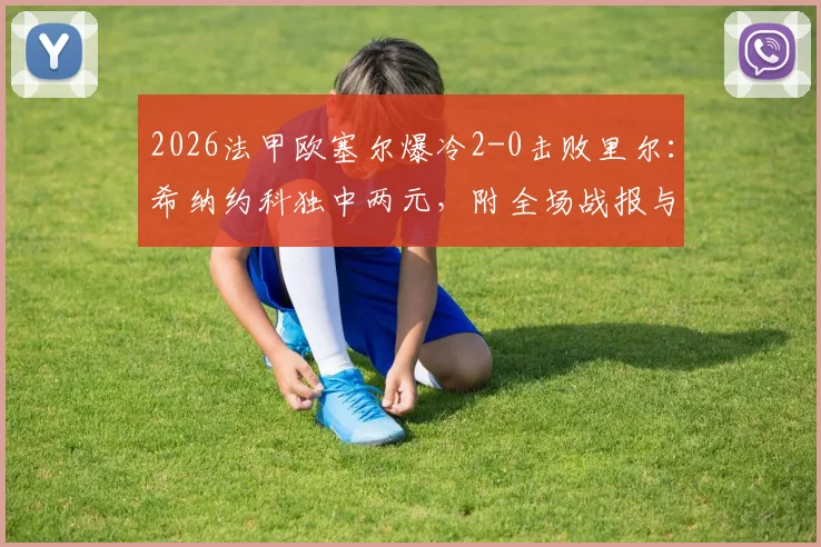 2026法甲欧塞尔爆冷2-0击败里尔：希纳约科独中两元，附全场战报与积分榜变动分析
