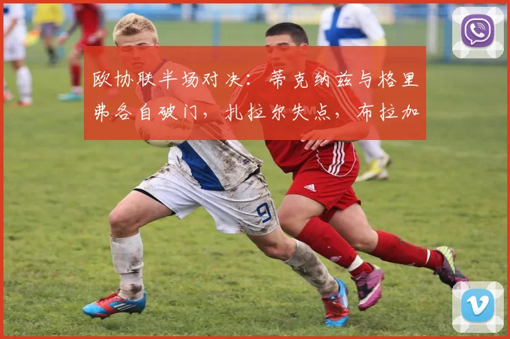 欧协联半场对决:蒂克纳兹与格里弗各自破门,扎拉尔失点,布拉加与弗赖堡1-1战平半场解析