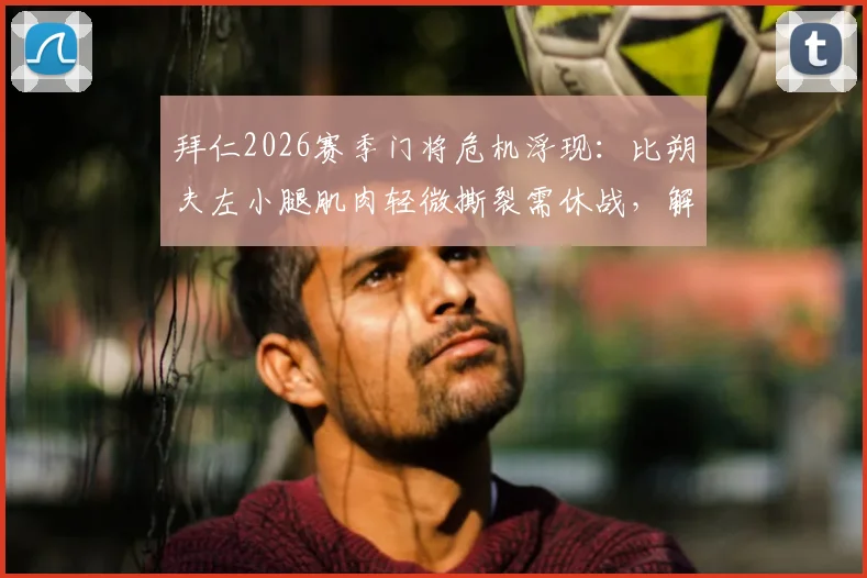 拜仁2026赛季门将危机浮现：比朔夫左小腿肌肉轻微撕裂需休战，解析恢复时间与对球队影响