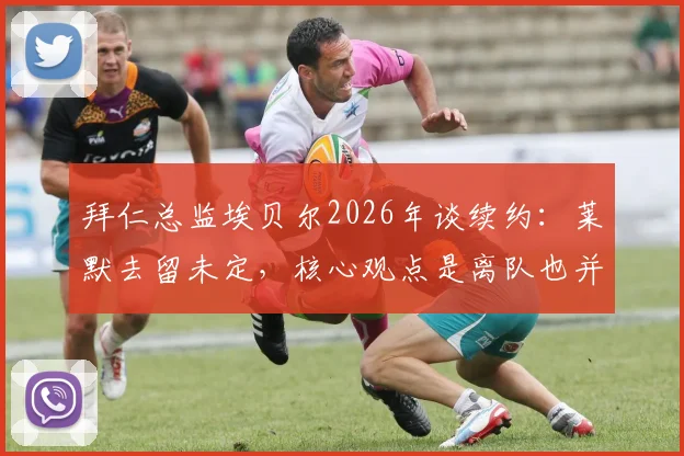 拜仁总监埃贝尔2026年谈续约:莱默去留未定,核心观点是离队也并非灾难,引援早有准备