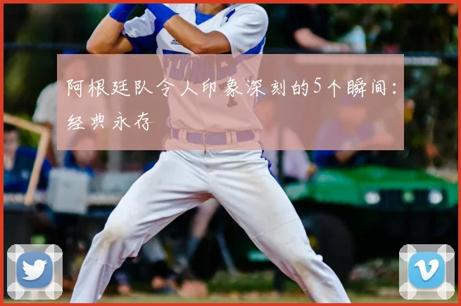 阿根廷队令人印象深刻的5个瞬间:经典永存