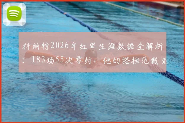 科纳特2026年红军生涯数据全解析:183场55次零封,他的搭档范戴克时胜率如何?后防贡献深度解读