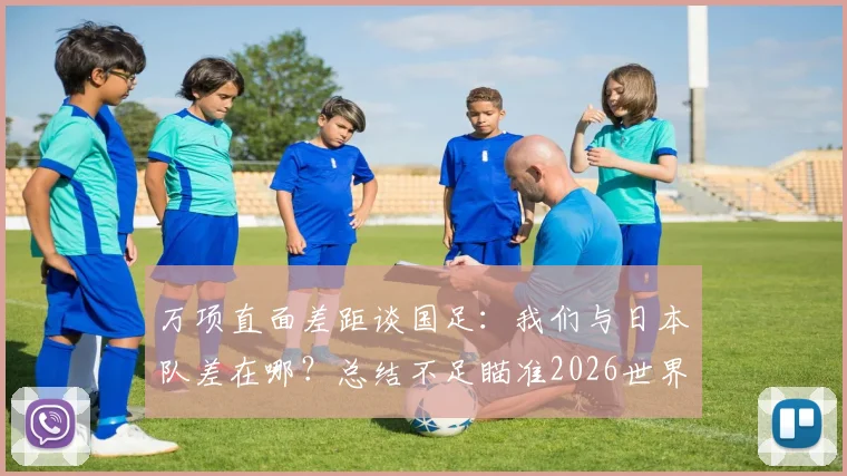 万项直面差距谈国足:我们与日本队差在哪?总结不足瞄准2026世界杯