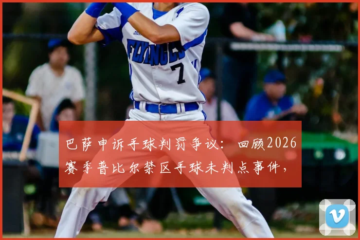 巴萨申诉手球判罚争议:回顾2026赛季普比尔禁区手球未判点事件,解析欧足联申诉流程