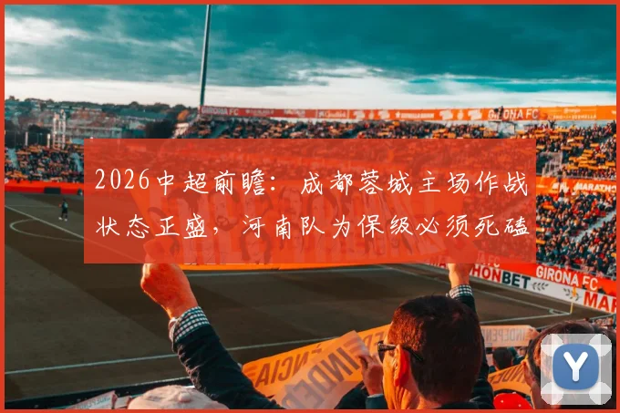 2026中超前瞻:成都蓉城主场作战状态正盛,河南队为保级必须死磕能否抢分?