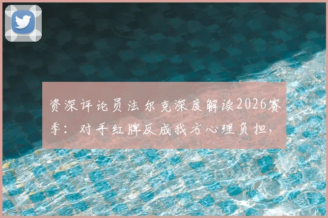 资深评论员法尔克深度解读2026赛季:对手红牌反成我方心理负担,如何保持领先优势不被中断