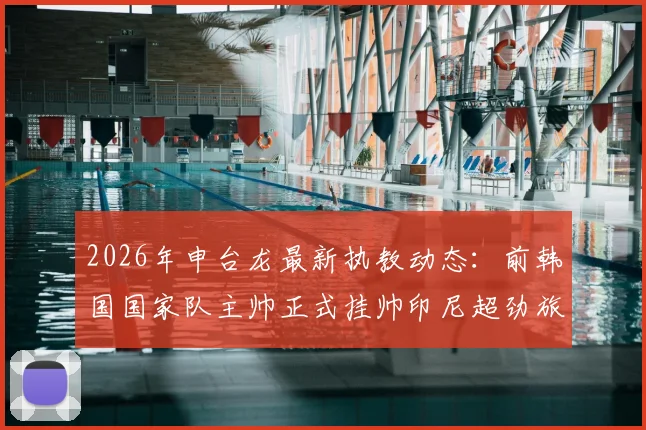 2026年申台龙最新执教动态：前韩国国家队主帅正式挂帅印尼超劲旅佩西加雅加达