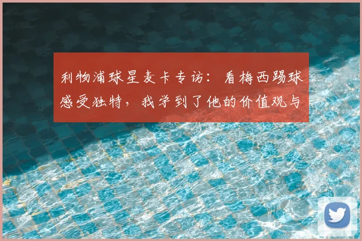 利物浦球星麦卡专访：看梅西踢球感受独特，我学到了他的价值观与谦逊品质