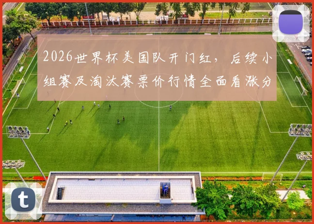 2026世界杯美国队开门红，后续小组赛及淘汰赛票价行情全面看涨分析