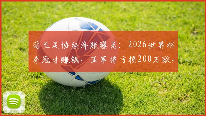 荷兰足协经济账曝光：2026世界杯夺冠才赚钱，亚军将亏损200万欧，揭秘国家队参赛真实成本与回报