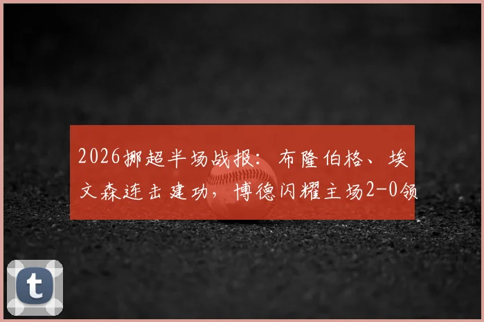 2026挪超半场战报:布隆伯格、埃文森连击建功,博德闪耀主场2-0领先布兰,附进球回放与赛后分析