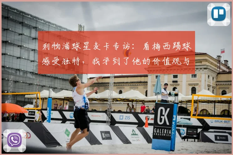 利物浦球星麦卡专访：看梅西踢球感受独特，我学到了他的价值观与谦逊品质