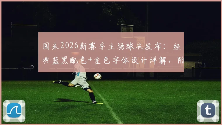 国米2026新赛季主场球衣发布:经典蓝黑配色+金色字体设计详解,附购买渠道与历代对比指南